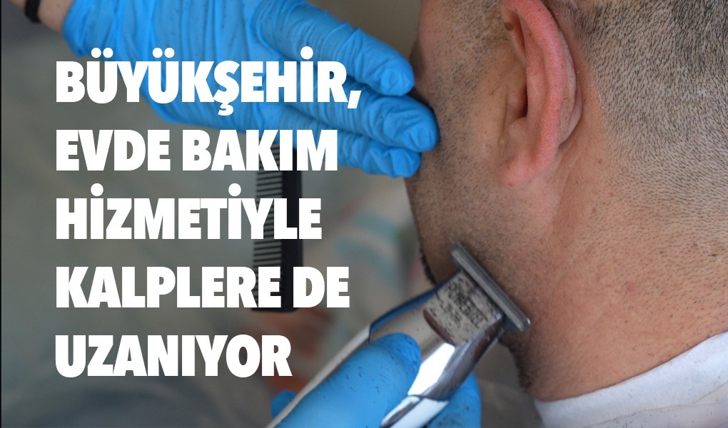 BÜYÜKŞEHİR, EVDE BAKIM HİZMETİYLE KALPLERE DE UZANIYOR