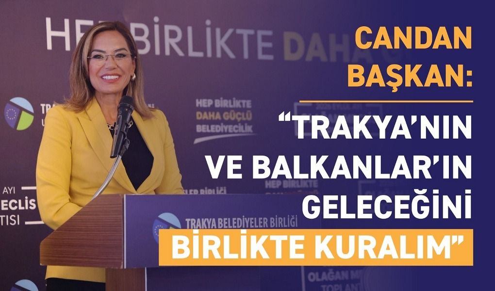 CANDAN BAŞKAN: “TRAKYA’NIN VE BALKANLAR’IN GELECEĞİNİ BİRLİKTE KURALIM”
