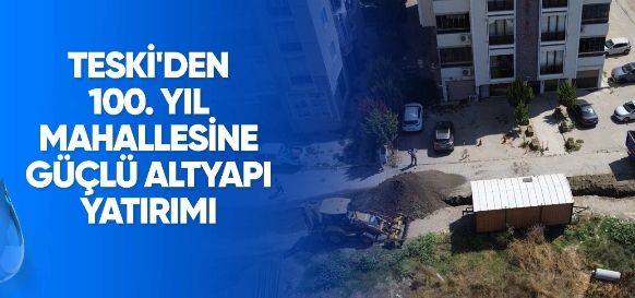 TESKİ’DEN 100. YIL MAHALLESİNE GÜÇLÜ ALTYAPI YATIRIMI